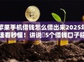 苹果手机借钱怎么借出来2025年速看秒懂！讲说​5个借钱口子稳下