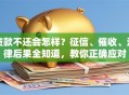 贷款不还会怎样？征信、催收、法律后果全知道，教你正确应对