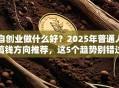 自创业做什么好？2025年普通人搞钱方向推荐，这5个趋势别错过！
