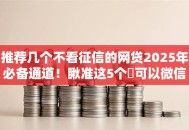 推荐几个不看征信的网贷2025年必备通道!瞅准这5个可以微信贷款的软件 推荐几个不看征信的网贷2025年必备通道!瞅准这5个可以微信贷款的软件