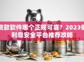 贷款软件哪个正规可靠？2023低利息安全平台推荐攻略