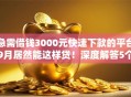 急需借钱3000元快速下款的平台9月居然能这样贷！深度解答5个急需网贷3000元快速下款的软件