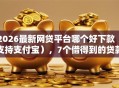 2026最新网贷平台哪个好下款（支持支付宝），7个借得到的贷款平台无私分享