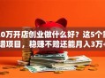 20万开店创业做什么好？这5个靠谱项目，稳赚不赔还能月入3万+