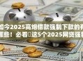如今2025高炮借款强制下款的有哪些！必看​这5个2025网贷强制下款的平台有哪些