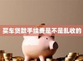 买车贷款手续费是不是乱收的