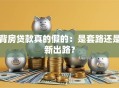 背房贷款真的假的：是套路还是新出路？