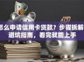 怎么申请信用卡贷款？步骤拆解+避坑指南，看完就能上手