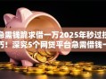 急需钱跪求借一万2025年秒过技巧!深究5个网贷平台急需借钱一万元 急需钱跪求借一万2025年秒过技巧!深究5个网贷平台急需借钱一万元