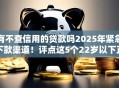 有不查信用的贷款吗2025年紧急下款渠道！评点这5个22岁以下正规贷款平台