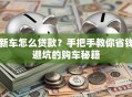 新车怎么贷款？手把手教你省钱避坑的购车秘籍