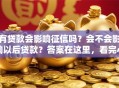 有贷款会影响征信吗？会不会影响以后贷款？答案在这里，看完心里有底！