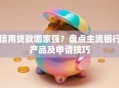 信用贷款哪家强？盘点主流银行产品及申请技巧