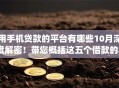 用手机贷款的平台有哪些10月深度解密！带您概括这五个借款的app有很多种