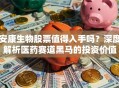安康生物股票值得入手吗？深度解析医药赛道黑马的投资价值