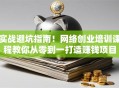 实战避坑指南！网络创业培训课程教你从零到一打造赚钱项目