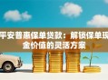 平安普惠保单贷款：解锁保单现金价值的灵活方案