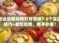 创业初期如何打开市场？5个实战技巧+避坑指南，新手必看！