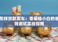 怎样贷款买车：零基础小白的省钱避坑实战指南