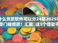 什么贷款软件可以分24期2025年零门槛借款!汇聚这5个借款平台可以分24期使用 什么贷款软件可以分24期2025年零门槛借款!汇聚这5个借款平台可以分24期使用