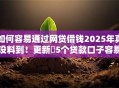 如何容易通过网贷借钱2025年真没料到！更新​5个贷款口子容易通过平台借钱