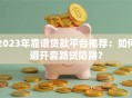 2023年靠谱贷款平台推荐：如何避开套路贷陷阱？