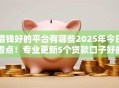 借钱好的平台有哪些2025年今日看点！专业更新5个贷款口子好的软件有很多