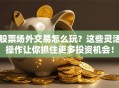 股票场外交易怎么玩？这些灵活操作让你抓住更多投资机会！