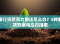 银行贷款无力偿还怎么办？5种解决方案与应对指南