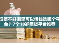 征信不好哪里可以借钱选哪个平台？7个18岁网贷平台推荐