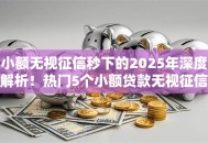 小额无视征信秒下的2025年深度解析!热门5个小额贷款无视征信秒下平台 小额无视征信秒下的2025年深度解析!热门5个小额贷款无视征信秒下平台