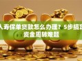 人寿保单贷款怎么办理？5步搞定资金周转难题