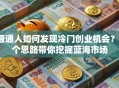 普通人如何发现冷门创业机会？3个思路带你挖掘蓝海市场