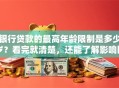 银行贷款的最高年龄限制是多少岁？看完就清楚，还能了解影响因素