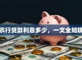 农行贷款利息多少，一文全知晓