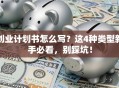 创业计划书怎么写？这4种类型新手必看，别踩坑！