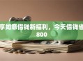 享如意借钱新福利，今天借钱省800