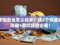 学生创业怎么起步？这5个低成本项目+避坑经验必看！
