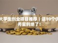 大学生创业项目推荐｜这10个优秀案例绝了！