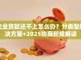 企业贷款还不上怎么办？分类型解决方案+2025协商新规解读