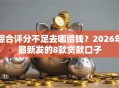综合评分不足去哪借钱？2026年最新发的8款贷款口子