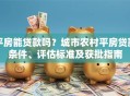平房能贷款吗？城市农村平房贷款条件、评估标准及获批指南