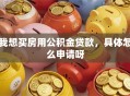 我想买房用公积金贷款，具体怎么申请呀