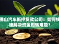 佛山汽车抵押贷款公司：如何快速解决资金周转难题？