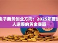 电子商务创业方向：2025年普通人逆袭的黄金赛道