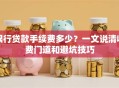 银行贷款手续费多少？一文说清收费门道和避坑技巧