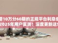 借10万分60期的正规平台利息低2025年用户实测!深度更新这5个贷款口子借10万分60期利息低 借10万分60期的正规平台利息低2025年用户实测!深度更新这5个贷款口子借10万分60期利息低