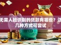 无需人脸识别的贷款有哪些？这几种方式可尝试