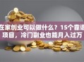 在家创业可以做什么？15个靠谱项目，冷门副业也能月入过万