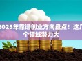 2025年靠谱创业方向盘点！这几个领域潜力大